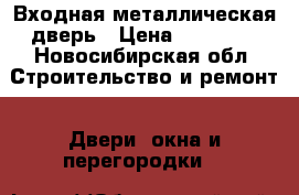 Входная металлическая дверь › Цена ­ 12 000 - Новосибирская обл. Строительство и ремонт » Двери, окна и перегородки   